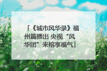 《城市风华录》福州篇播出 央视“风华团”来榕享福气