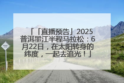 「直播预告」2025普洱墨江半程马拉松：6月22日，在太阳转身的纬度，一起去追光！