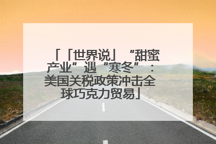 「世界说」“甜蜜产业”遇“寒冬”：美国关税政策冲击全球巧克力贸易