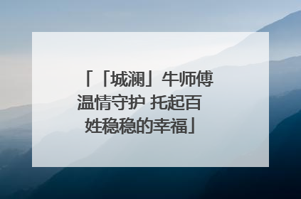 「城澜」牛师傅温情守护 托起百姓稳稳的幸福