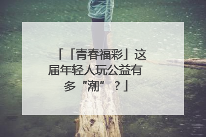 「青春福彩」这届年轻人玩公益有多“潮”？