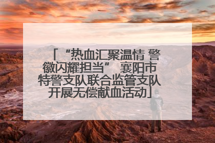 “热血汇聚温情 警徽闪耀担当” 襄阳市特警支队联合监管支队开展无偿献血活动