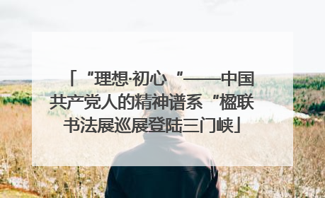 “理想·初心“——中国共产党人的精神谱系“楹联书法展巡展登陆三门峡