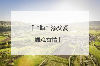 “瓶”添父爱 绿意寄情