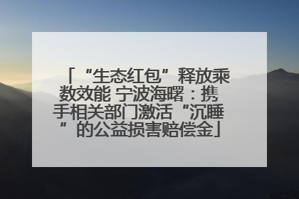 “生态红包”释放乘数效能 宁波海曙：携手相关部门激活“沉睡”的公益损害赔偿金