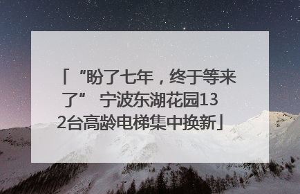 “盼了七年，终于等来了” 宁波东湖花园132台高龄电梯集中换新