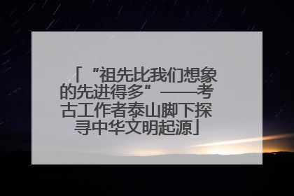 “祖先比我们想象的先进得多”——考古工作者泰山脚下探寻中华文明起源
