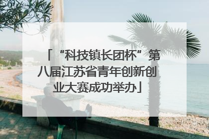 “科技镇长团杯”第八届江苏省青年创新创业大赛成功举办