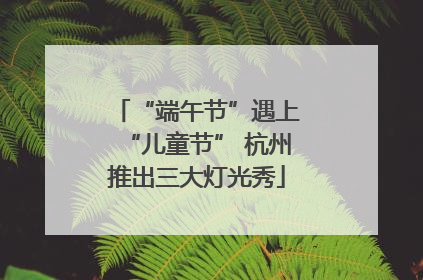 “端午节”遇上“儿童节” 杭州推出三大灯光秀