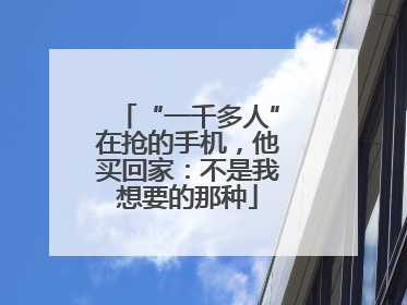 “一千多人”在抢的手机，他买回家：不是我想要的那种