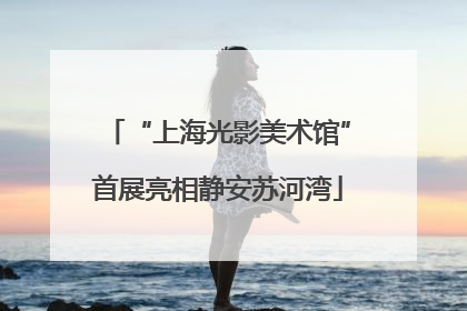 “上海光影美术馆”首展亮相静安苏河湾