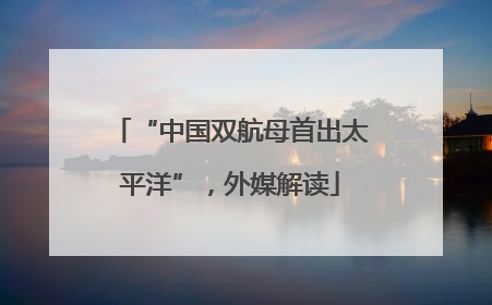 “中国双航母首出太平洋”，外媒解读