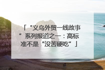 “义乌外贸一线故事”系列报道之一：高标准不是“没苦硬吃”