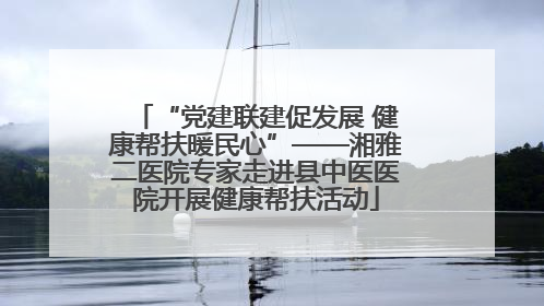 “党建联建促发展 健康帮扶暖民心”——湘雅二医院专家走进县中医医院开展健康帮扶活动