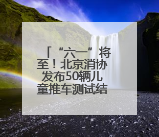 “六一”将至！北京消协发布50辆儿童推车测试结果→