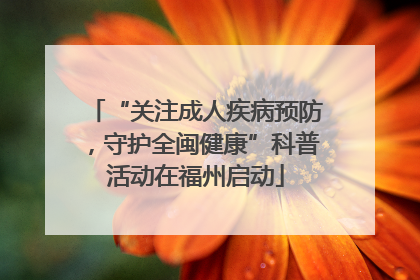 “关注成人疾病预防，守护全闽健康”科普活动在福州启动