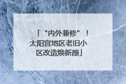 “内外兼修”！太阳宫地区老旧小区改造焕新颜