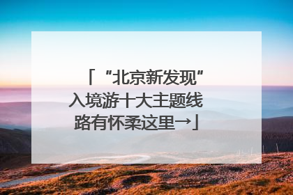 “北京新发现”入境游十大主题线路有怀柔这里→