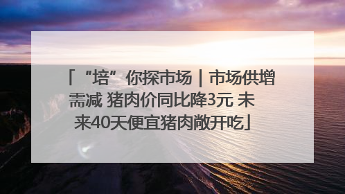 “培”你探市场｜市场供增需减 猪肉价同比降3元 未来40天便宜猪肉敞开吃