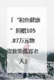 “和也健康”捐赠105.87万元物资救助孤寡老人