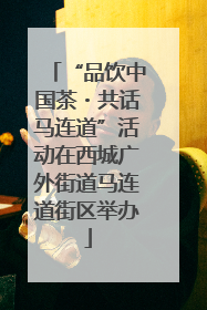 “品饮中国茶・共话马连道”活动在西城广外街道马连道街区举办