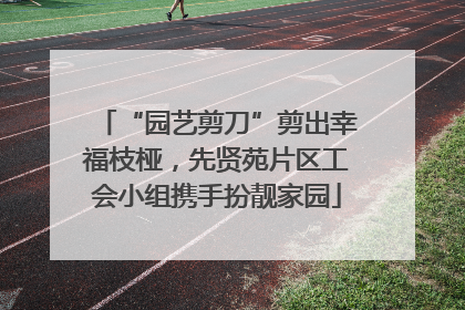 “园艺剪刀”剪出幸福枝桠，先贤苑片区工会小组携手扮靓家园
