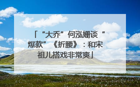 “大乔”何泓姗谈“爆款”《折腰》：和宋祖儿搭戏非常爽