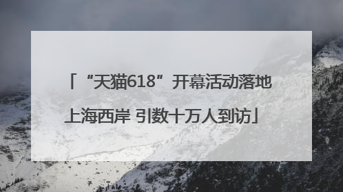 “天猫618”开幕活动落地上海西岸 引数十万人到访