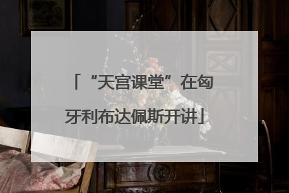 “天宫课堂”在匈牙利布达佩斯开讲