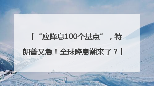 “应降息100个基点”，特朗普又急！全球降息潮来了？