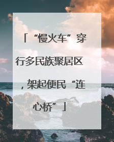 “慢火车”穿行多民族聚居区，架起便民“连心桥”