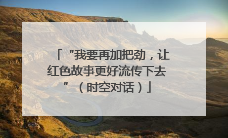“我要再加把劲，让红色故事更好流传下去”（时空对话）