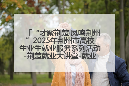 “才聚荆楚·凤鸣荆州”2025年荆州市高校生业生就业服务系列活动-荆楚就业大讲堂-就业嘉年华活动举行