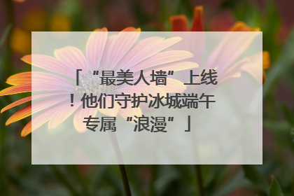 “最美人墙”上线！他们守护冰城端午专属“浪漫”