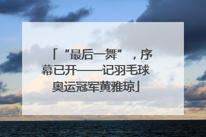 “最后一舞”，序幕已开——记羽毛球奥运冠军黄雅琼