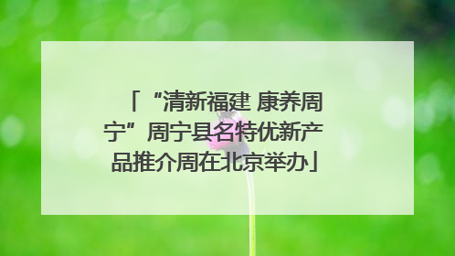 “清新福建 康养周宁”周宁县名特优新产品推介周在北京举办
