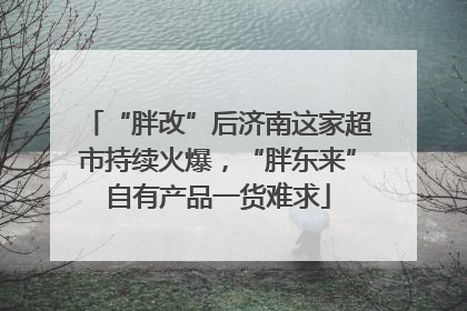 “胖改”后济南这家超市持续火爆，“胖东来”自有产品一货难求