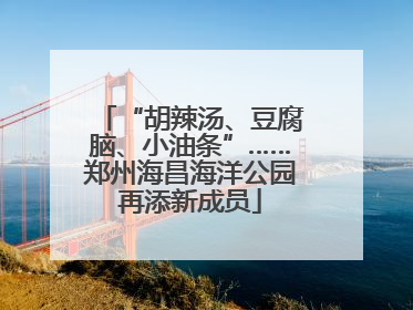 “胡辣汤、豆腐脑、小油条”……郑州海昌海洋公园再添新成员