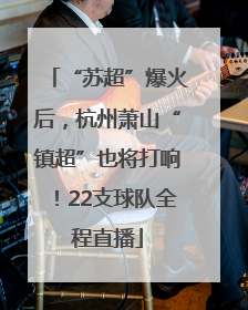 “苏超”爆火后，杭州萧山“镇超”也将打响！22支球队全程直播