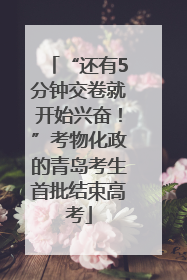 “还有5分钟交卷就开始兴奋！”考物化政的青岛考生首批结束高考