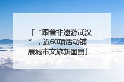 “跟着非遗游武汉”，近60项活动铺展城市文旅新图景