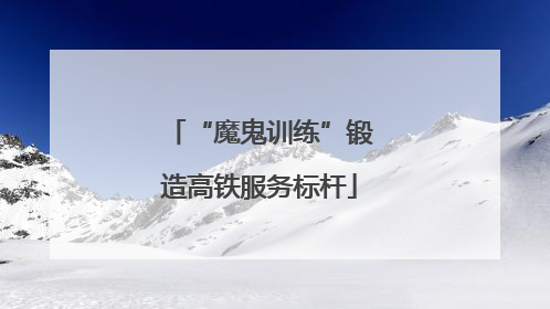 “魔鬼训练”锻造高铁服务标杆