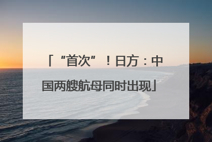 “首次”！日方：中国两艘航母同时出现