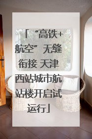 “高铁+航空”无缝衔接 天津西站城市航站楼开启试运行