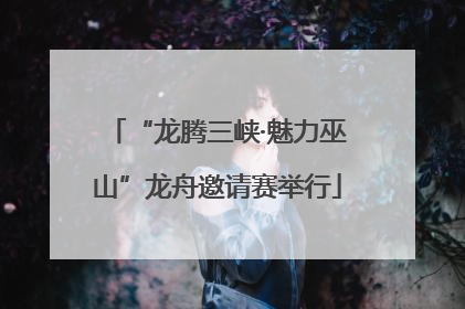 “龙腾三峡·魅力巫山”龙舟邀请赛举行