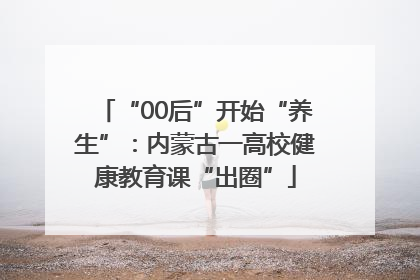 “00后”开始“养生”：内蒙古一高校健康教育课“出圈”