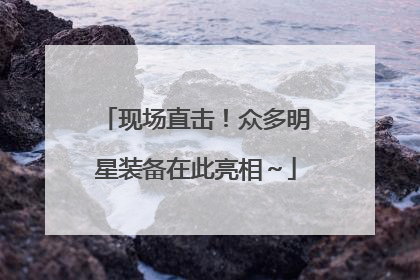现场直击！众多明星装备在此亮相～
