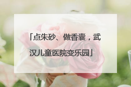 点朱砂、做香囊，武汉儿童医院变乐园