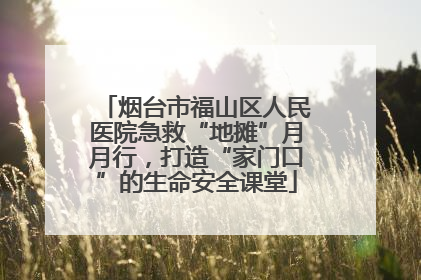 烟台市福山区人民医院急救“地摊”月月行，打造“家门口”的生命安全课堂