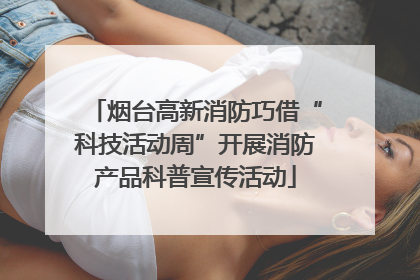 烟台高新消防巧借“科技活动周”开展消防产品科普宣传活动